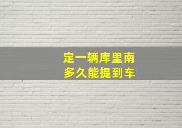 定一辆库里南 多久能提到车